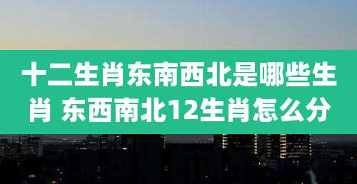 十二生肖东南西北是哪些生肖 东西南北12生肖怎么分