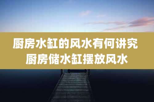 厨房水缸的风水有何讲究 厨房储水缸摆放风水
