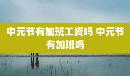 中元节有加班工资吗 中元节有加班吗