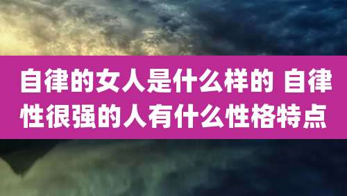 自律的女人是什么样的 自律性很强的人有什么性格特点