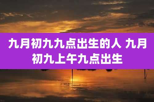 九月初九九点出生的人 九月初九上午九点出生