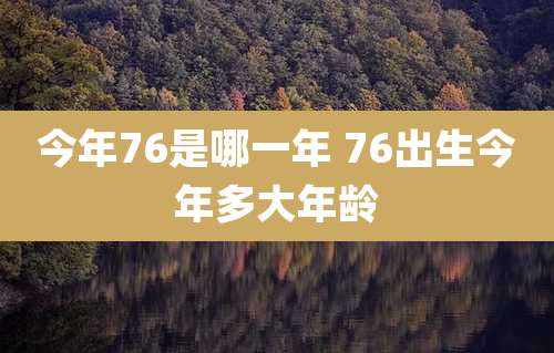 今年76是哪一年 76出生今年多大年龄