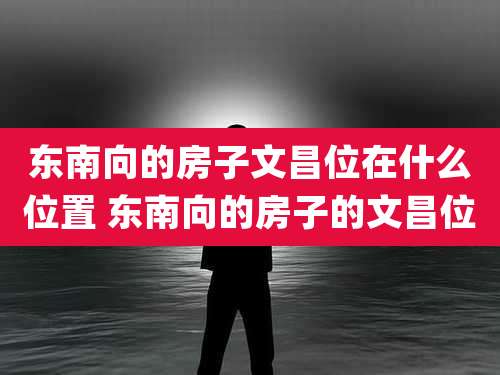东南向的房子文昌位在什么位置 东南向的房子的文昌位