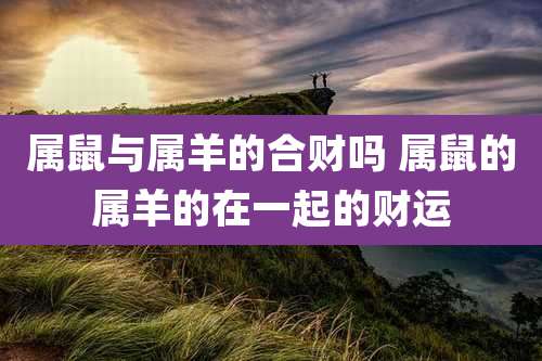 属鼠与属羊的合财吗 属鼠的属羊的在一起的财运