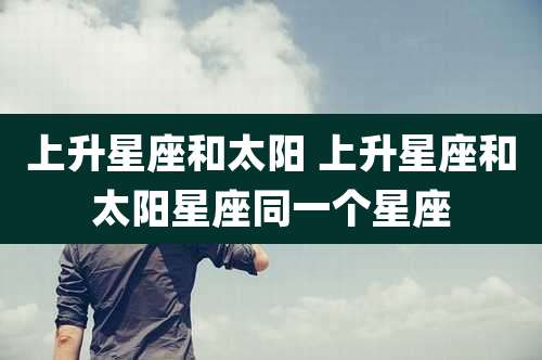 上升星座和太阳 上升星座和太阳星座同一个星座