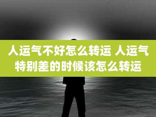 人运气不好怎么转运 人运气特别差的时候该怎么转运