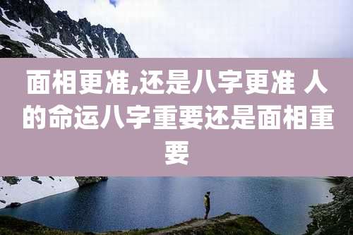 面相更准,还是八字更准 人的命运八字重要还是面相重要