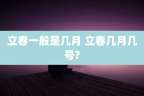 立春一般是几月 立春几月几号?