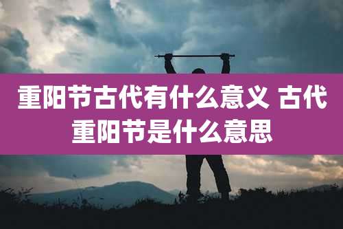 重阳节古代有什么意义 古代重阳节是什么意思