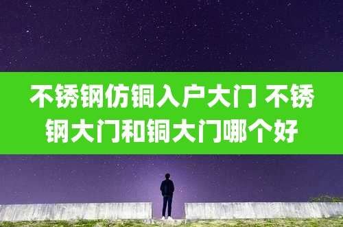 不锈钢仿铜入户大门 不锈钢大门和铜大门哪个好