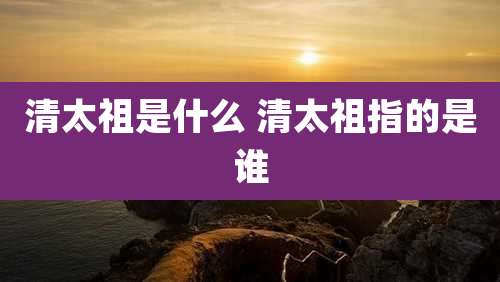 清太祖是什么 清太祖指的是谁