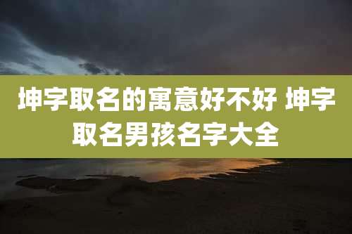 坤字取名的寓意好不好 坤字取名男孩名字大全