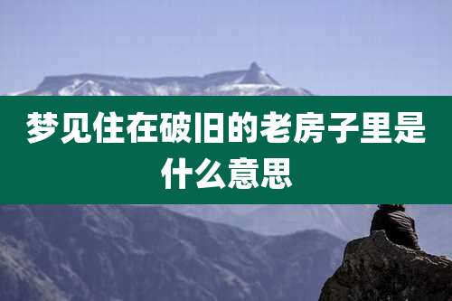 梦见住在破旧的老房子里是什么意思