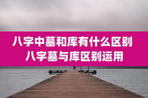 八字中墓和库有什么区别 八字墓与库区别运用