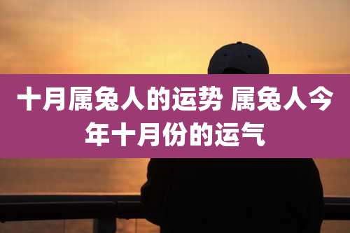 十月属兔人的运势 属兔人今年十月份的运气
