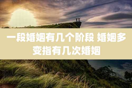 一段婚姻有几个阶段 婚姻多变指有几次婚姻