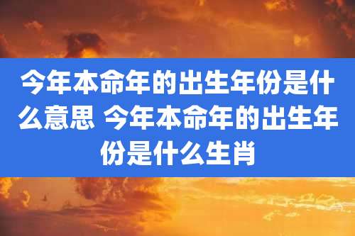 今年本命年的出生年份是什么意思 今年本命年的出生年份是什么生肖