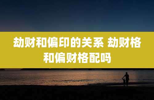 劫财和偏印的关系 劫财格和偏财格配吗