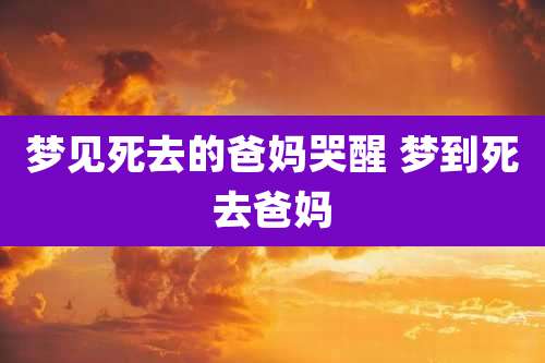 梦见死去的爸妈哭醒 梦到死去爸妈