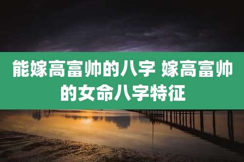 能嫁高富帅的八字 嫁高富帅的女命八字特征