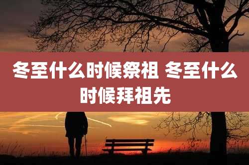 冬至什么时候祭祖 冬至什么时候拜祖先