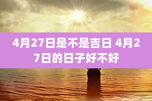 4月27日是不是吉日 4月27日的日子好不好