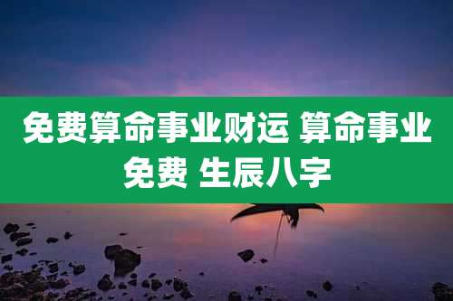 免费算命事业财运 算命事业免费 生辰八字