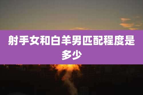 射手女和白羊男匹配程度是多少