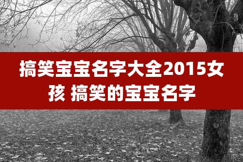 搞笑宝宝名字大全2015女孩 搞笑的宝宝名字
