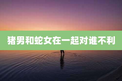 猪男和蛇女在一起对谁不利