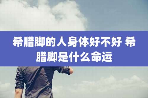 希腊脚的人身体好不好 希腊脚是什么命运