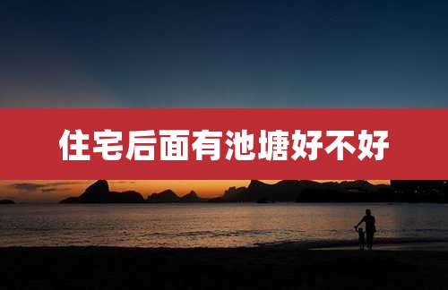 住宅后面有池塘好不好