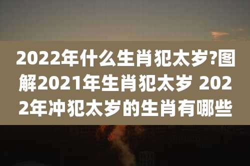 2022年什么生肖犯太岁?图解2021年生肖犯太岁 2022年冲犯太岁的生肖有哪些