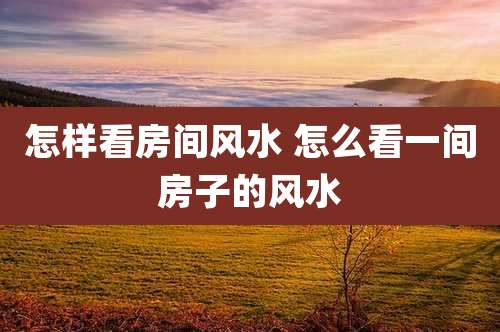 怎样看房间风水 怎么看一间房子的风水