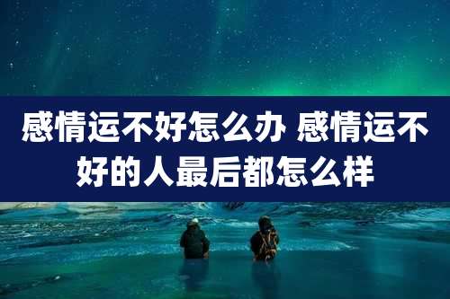 感情运不好怎么办 感情运不好的人最后都怎么样