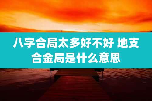 八字合局太多好不好 地支合金局是什么意思