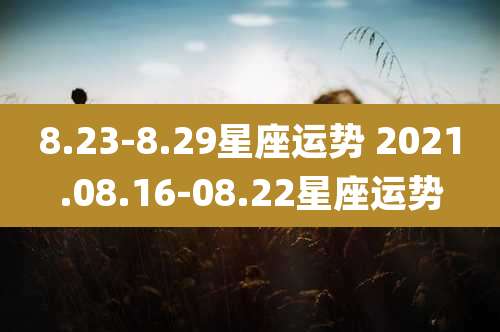 8.23-8.29星座运势 2021.08.16-08.22星座运势