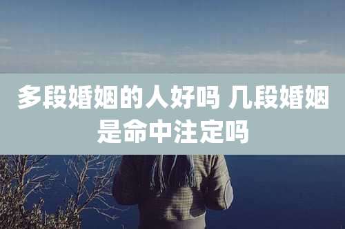 多段婚姻的人好吗 几段婚姻是命中注定吗