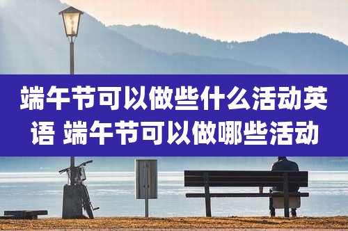 端午节可以做些什么活动英语 端午节可以做哪些活动