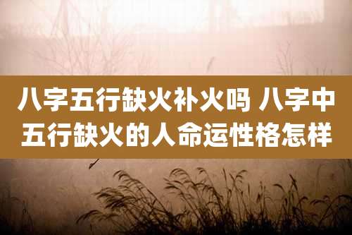 八字五行缺火补火吗 八字中五行缺火的人命运性格怎样