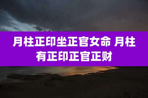 月柱正印坐正官女命 月柱有正印正官正财