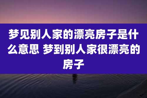 梦见别人家的漂亮房子是什么意思 梦到别人家很漂亮的房子