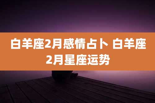 白羊座2月感情占卜 白羊座2月星座运势