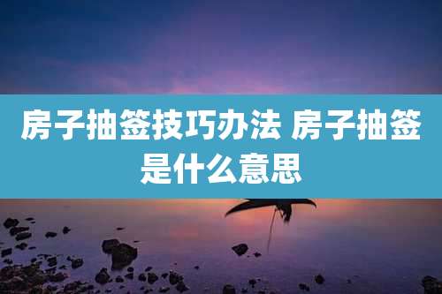 房子抽签技巧办法 房子抽签是什么意思