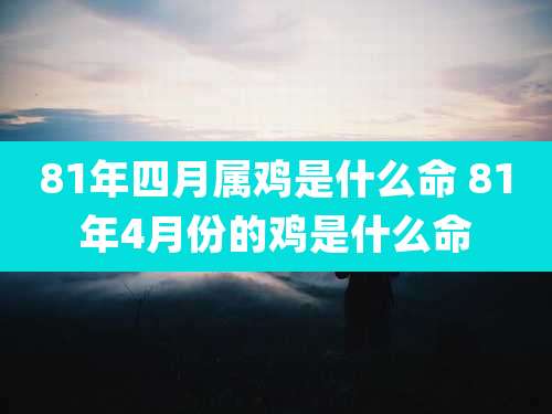 81年四月属鸡是什么命 81年4月份的鸡是什么命