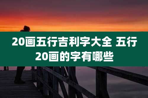 20画五行吉利字大全 五行20画的字有哪些