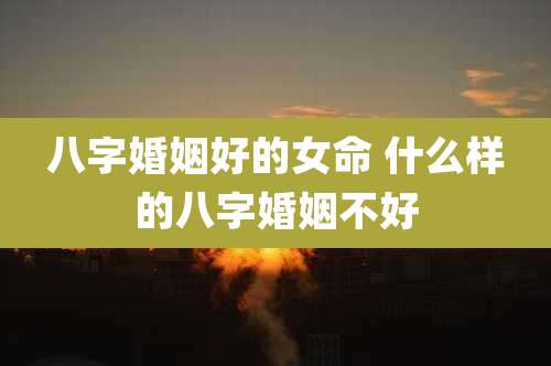 八字婚姻好的女命 什么样的八字婚姻不好