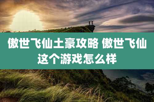 傲世飞仙土豪攻略 傲世飞仙这个游戏怎么样