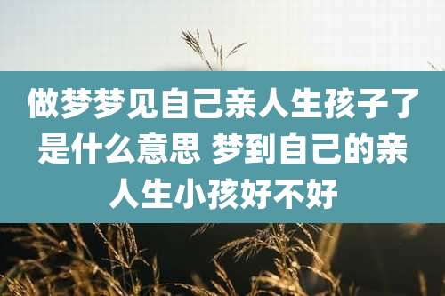 做梦梦见自己亲人生孩子了是什么意思 梦到自己的亲人生小孩好不好