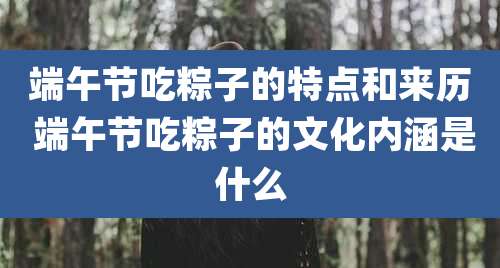 端午节吃粽子的特点和来历 端午节吃粽子的文化内涵是什么